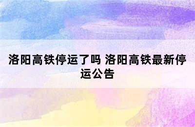 洛阳高铁停运了吗 洛阳高铁最新停运公告